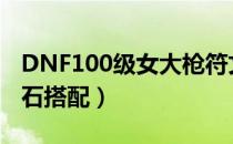 DNF100级女大枪符文推荐（100级女大枪护石搭配）