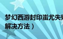 梦幻西游封印蚩尤失败怎么办（封印蚩尤失败解决方法）