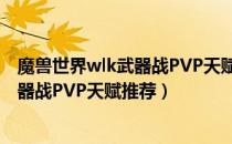 魔兽世界wlk武器战PVP天赋怎么点（wow80wlk怀旧服武器战PVP天赋推荐）