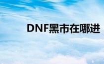 DNF黑市在哪进（95黑市怎么去）