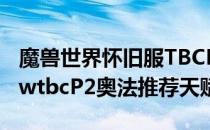 魔兽世界怀旧服TBCP2奥法天赋怎么点（wowtbcP2奥法推荐天赋）