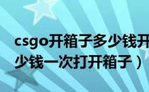 csgo开箱子多少钱开一次箱（csgo开箱子多少钱一次打开箱子）