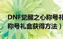 DNF觉醒之心称号礼盒怎么获得（觉醒之心称号礼盒获得方法）