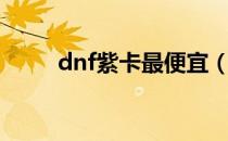 dnf紫卡最便宜（dnf最便宜紫卡）