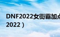 DNF2022女街霸加点（女街霸刷图加点最新2022）