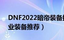 DNF2022暗帝装备搭配（暗帝2022最强毕业装备推荐）