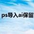 ps导入ai保留图层（ps导入ai保留图层分层）