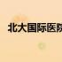 北大国际医院 官网 北京北大国际医院官网