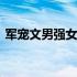 军宠文男强女强推荐 男强女强现代军旅宠文