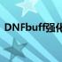 DNFbuff强化有什么用 dnfbuff强化怎么用