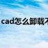 cad怎么卸载不了怎么办 cad卸载不了怎么办