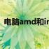 电脑amd和intel的区别 amd和intel的区别