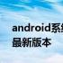 android系统最新版本是什么 android系统最新版本