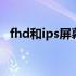 fhd和ips屏幕哪个好 fhd和ips屏幕哪个好