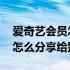 爱奇艺会员怎么分享给别人扫码 爱奇艺会员怎么分享给别人