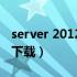 server 2012下载（windows server 2008 下载）