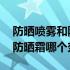 防晒喷雾和防晒霜哪个效果好点 防晒喷雾和防晒霜哪个效果好