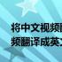 将中文视频翻译成英文视频怎么弄 将中文视频翻译成英文视频