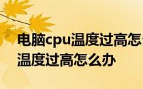 电脑cpu温度过高怎么办建议清灰 电脑CPU温度过高怎么办