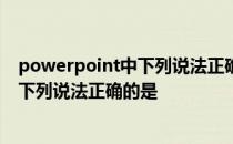 powerpoint中下列说法正确的是单击文本 powerpoint中下列说法正确的是