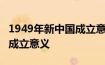 1949年新中国成立意义500字 1949年新中国成立意义