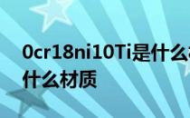 0cr18ni10Ti是什么材质 0Cr18Ni10TiQ是什么材质