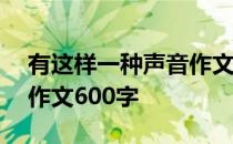 有这样一种声音作文600字 有这样一种声音作文600字