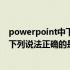 powerpoint中下列说法正确的是单击文本 powerpoint中下列说法正确的是