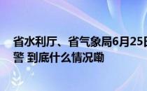 省水利厅、省气象局6月25日7时35分联合发布山洪灾害预警 到底什么情况嘞