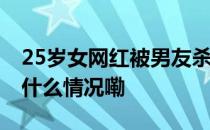 25岁女网红被男友杀害并抛尸山上友人 到底什么情况嘞