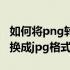 如何将png转换成jpg格式 如何把png格式转换成jpg格式