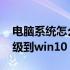 电脑系统怎么升级到win11 电脑系统怎么升级到win10