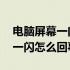 电脑屏幕一闪一闪怎么调回去 电脑屏幕一闪一闪怎么回事