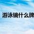 游泳镜什么牌子比较适用 游泳镜什么牌子好