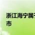 浙江海宁属于哪个地级市 浙江海宁属于哪个市