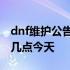 dnf维护公告最新时间维护到几点 dnf维护到几点今天