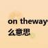 on theway什么意思中文翻译 ontheway什么意思