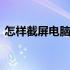 怎样截屏电脑屏幕上的字 怎样截屏电脑屏幕