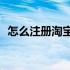 怎么注册淘宝账号? 淘宝注册账号怎么注册