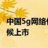 中国5g网络什么时候普及 中国5g网络什么时候上市