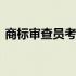 商标审查员考试 商标代理人资格考试或考核