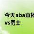 今天nba直播火箭vs勇±录像 nba直播吧火箭vs勇士