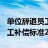 单位辞退员工补偿标准2019规定 单位辞退员工补偿标准2019