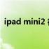 ipad mini2 很卡怎么办（ipad mini2 4g）