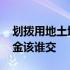 划拨用地土地出让金谁交 国有划拨土地出让金该谁交