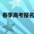 春季高考报名审核未通过 春季高考报名时间