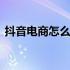 抖音电商怎么联系官方客服 抖音电商怎么做