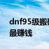 dnf95级搬砖哪里收益高 dnf95级搬砖哪里最赚钱