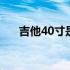 吉他40寸是多少厘米 40寸是多少厘米