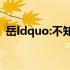 岳ldquo:不知命不思君子不知礼而立不知言